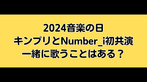 2024音楽の日キンプリとNumber_i初共演で一緒に歌うことはある？ | ちょっこれ！